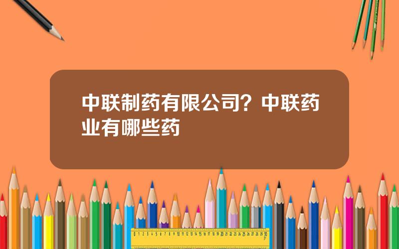 中联制药有限公司？中联药业有哪些药