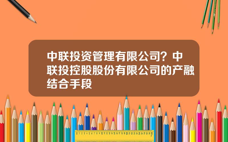 中联投资管理有限公司？中联投控股股份有限公司的产融结合手段