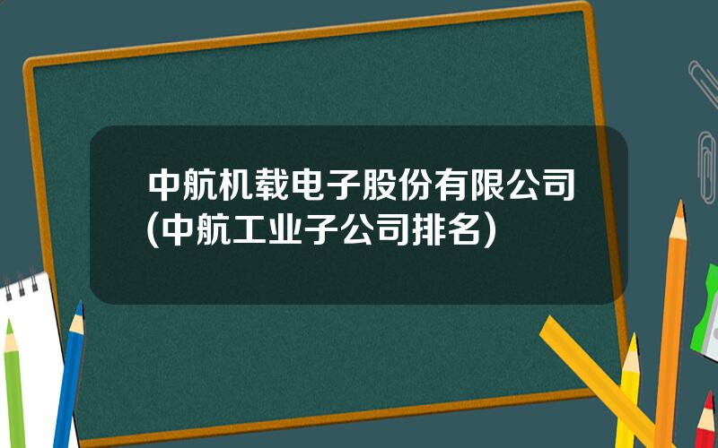 中航机载电子股份有限公司(中航工业子公司排名)