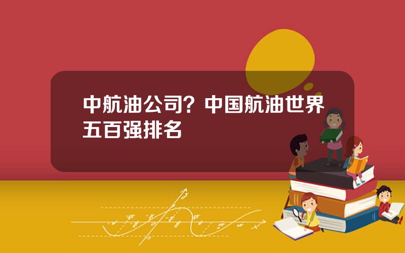 中航油公司？中国航油世界五百强排名