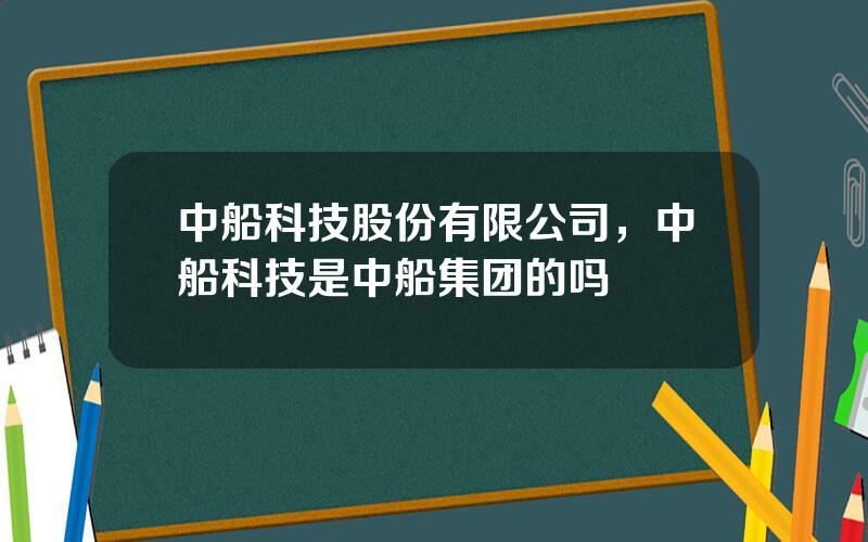 中船科技股份有限公司，中船科技是中船集团的吗
