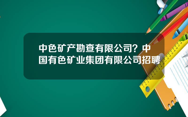 中色矿产勘查有限公司？中国有色矿业集团有限公司招聘