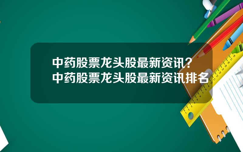 中药股票龙头股最新资讯？中药股票龙头股最新资讯排名