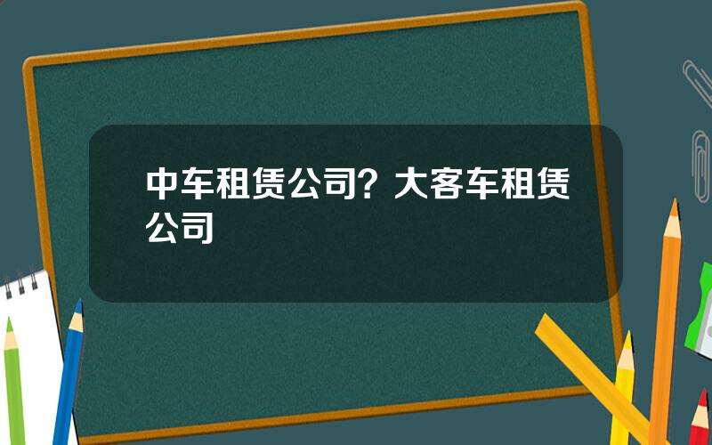 中车租赁公司？大客车租赁公司
