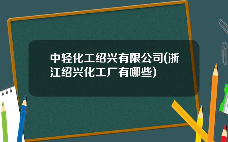 中轻化工绍兴有限公司(浙江绍兴化工厂有哪些)