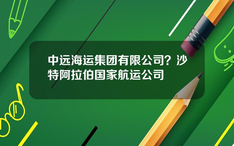 中远海运集团有限公司？沙特阿拉伯国家航运公司