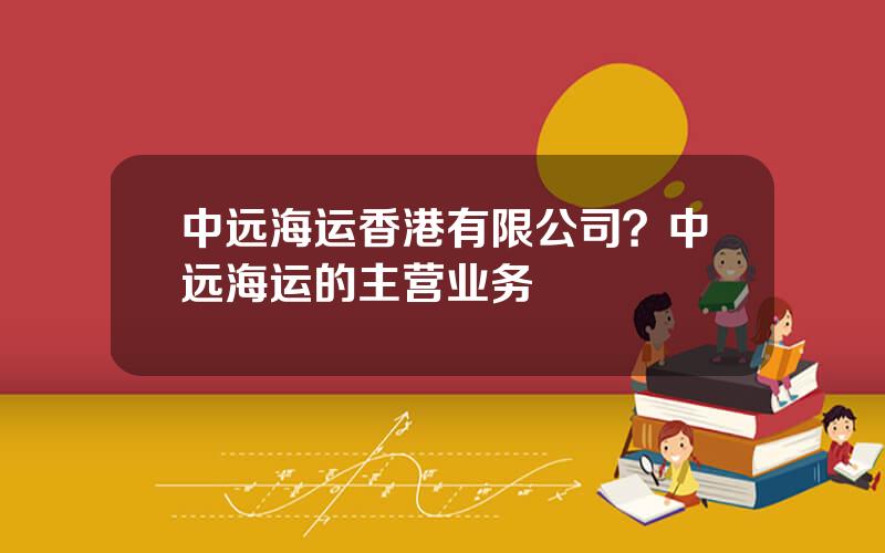 中远海运香港有限公司？中远海运的主营业务