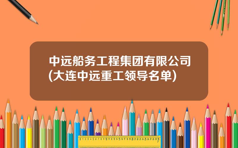 中远船务工程集团有限公司(大连中远重工领导名单)