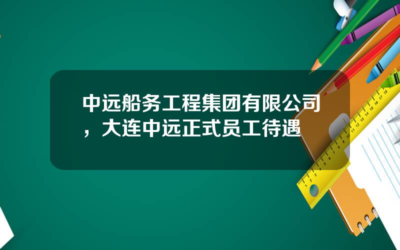中远船务工程集团有限公司，大连中远正式员工待遇