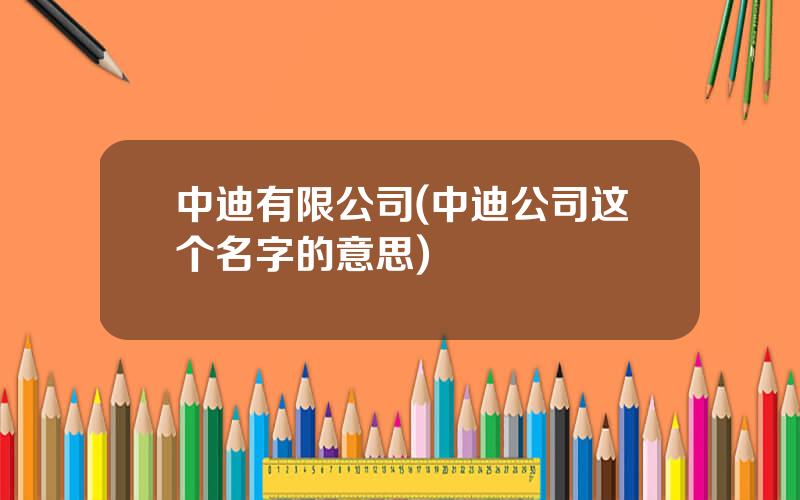 中迪有限公司(中迪公司这个名字的意思)