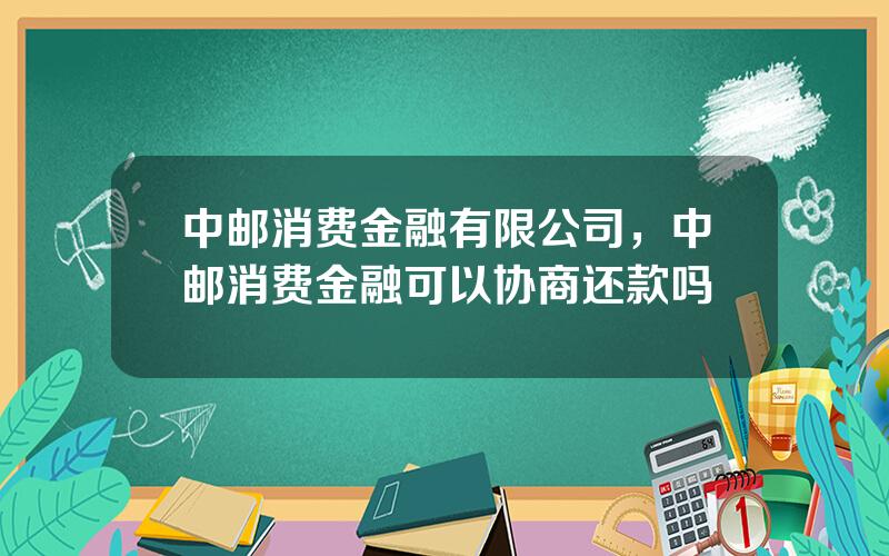 中邮消费金融有限公司，中邮消费金融可以协商还款吗