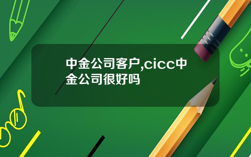 中金公司客户,cicc中金公司很好吗