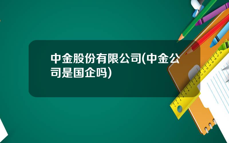 中金股份有限公司(中金公司是国企吗)
