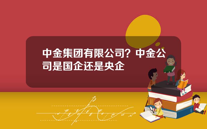 中金集团有限公司？中金公司是国企还是央企