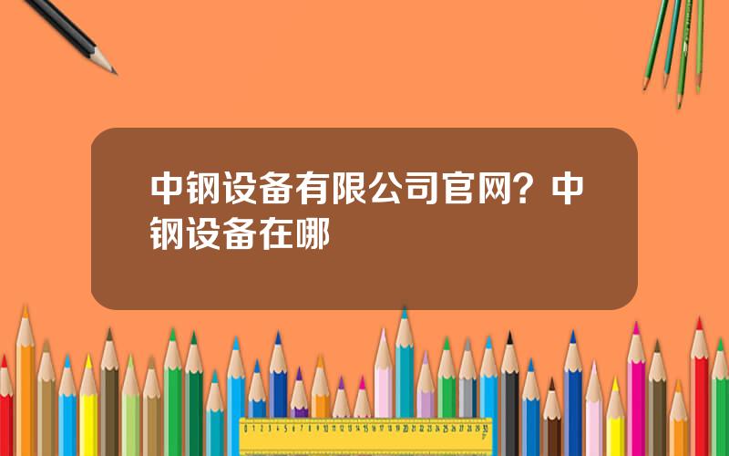 中钢设备有限公司官网？中钢设备在哪