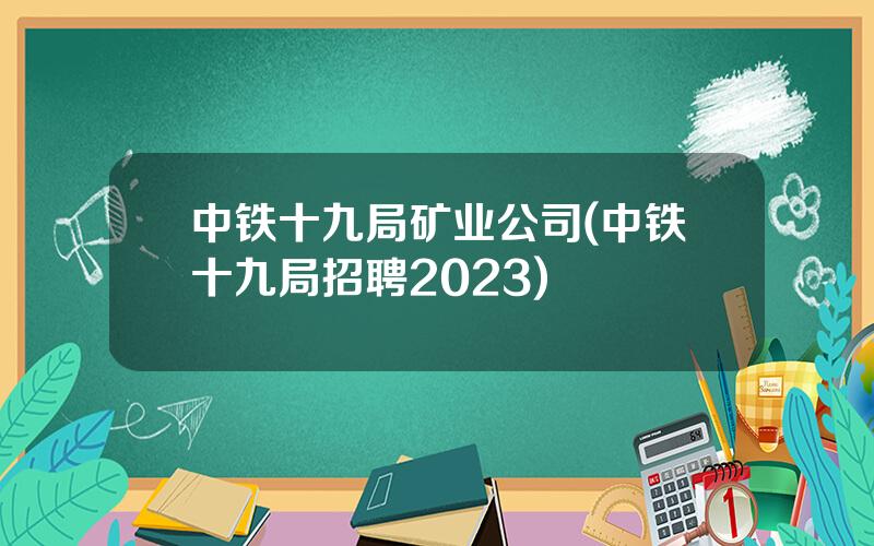 中铁十九局矿业公司(中铁十九局招聘2023)