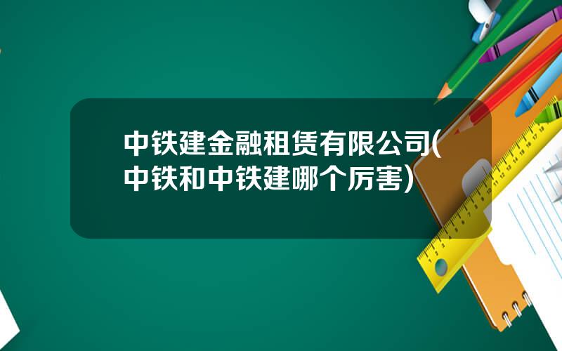 中铁建金融租赁有限公司(中铁和中铁建哪个厉害)