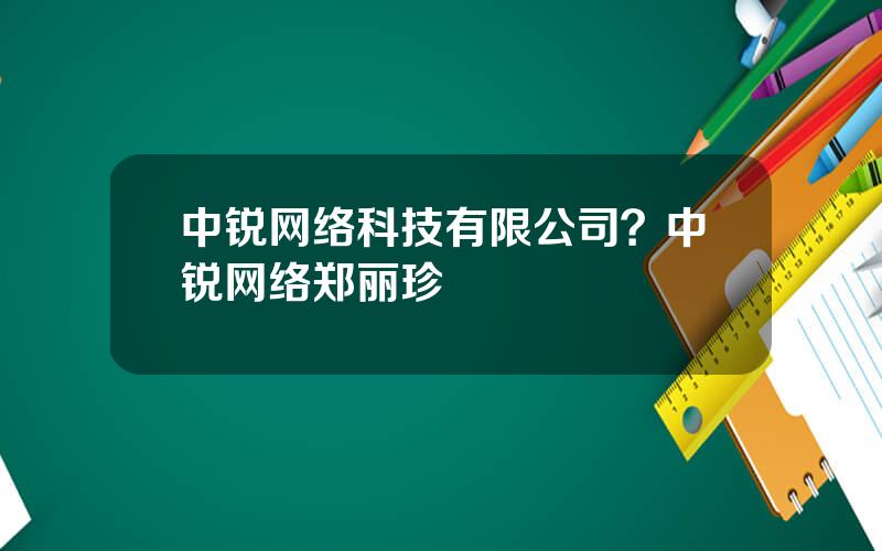 中锐网络科技有限公司？中锐网络郑丽珍