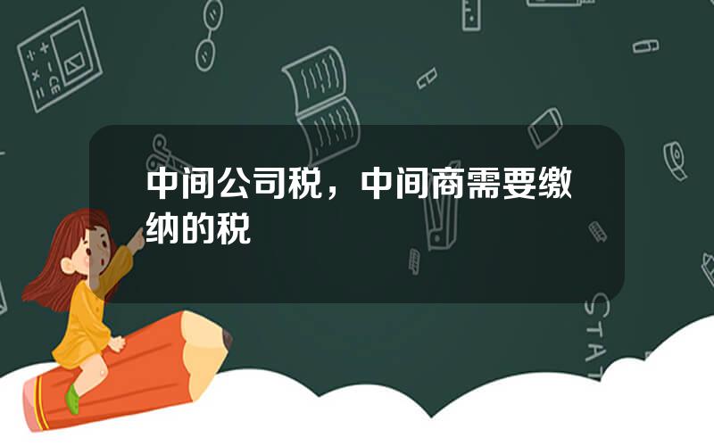 中间公司税，中间商需要缴纳的税
