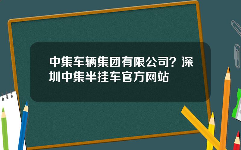 中集车辆集团有限公司？深圳中集半挂车官方网站