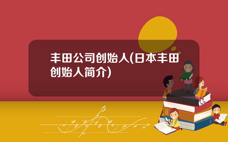 丰田公司创始人(日本丰田创始人简介)