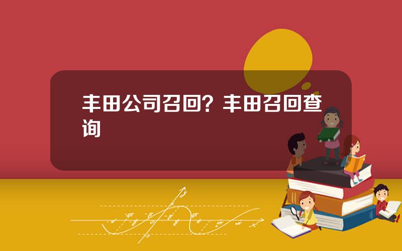 丰田公司召回？丰田召回查询