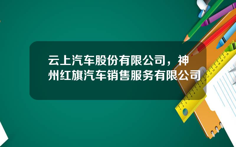 云上汽车股份有限公司，神州红旗汽车销售服务有限公司