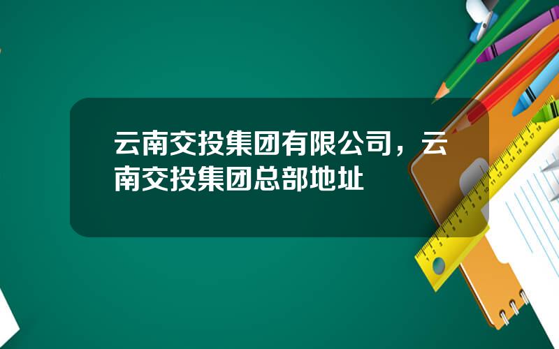 云南交投集团有限公司，云南交投集团总部地址
