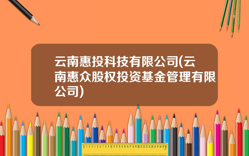 云南惠投科技有限公司(云南惠众股权投资基金管理有限公司)