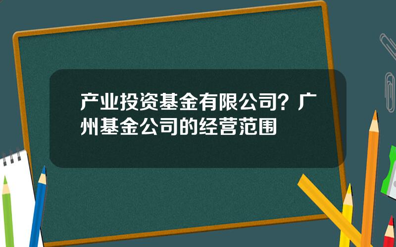 产业投资基金有限公司？广州基金公司的经营范围