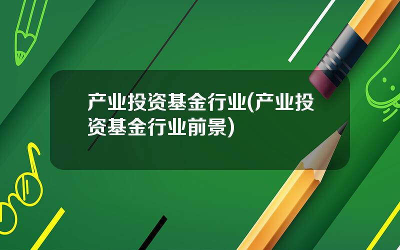 产业投资基金行业(产业投资基金行业前景)