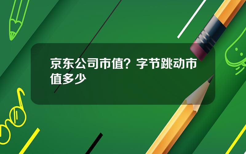 京东公司市值？字节跳动市值多少