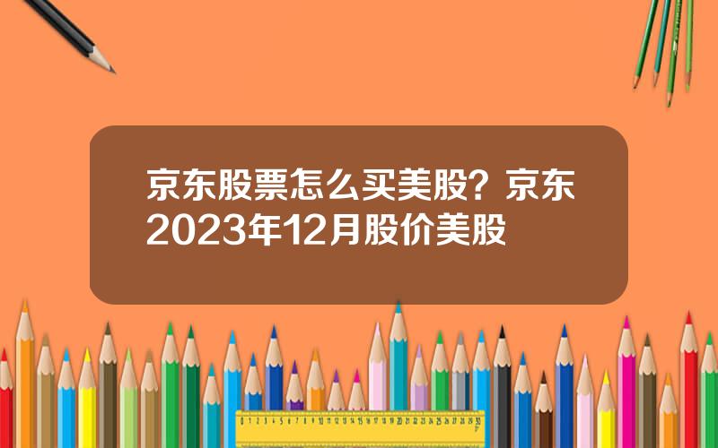 京东股票怎么买美股？京东2023年12月股价美股