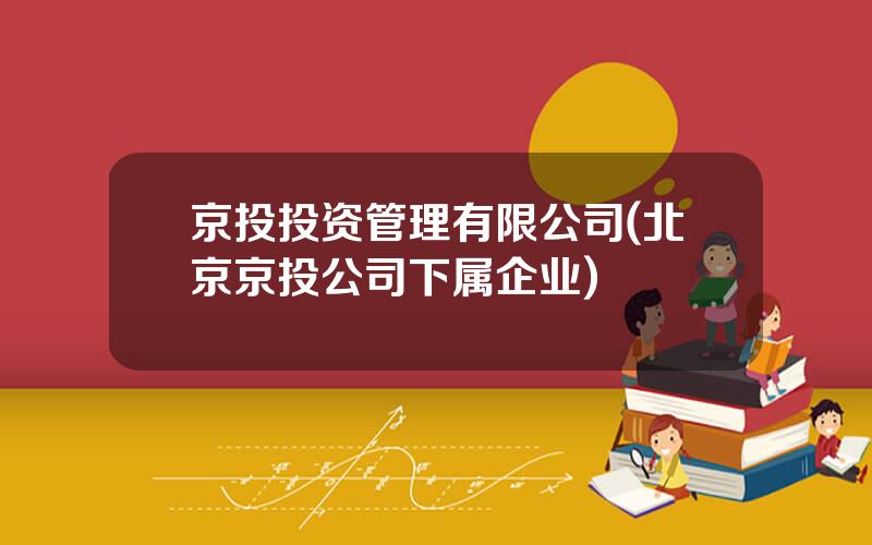 京投投资管理有限公司(北京京投公司下属企业)