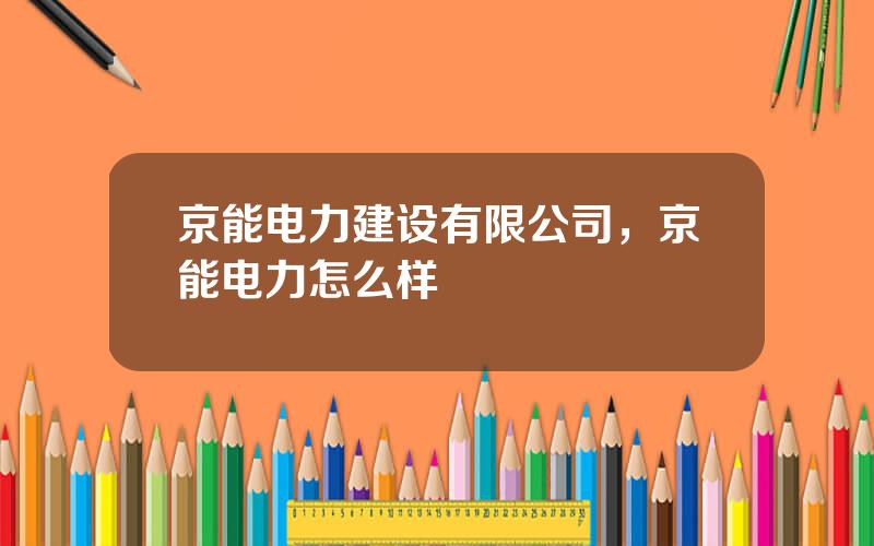 京能电力建设有限公司，京能电力怎么样