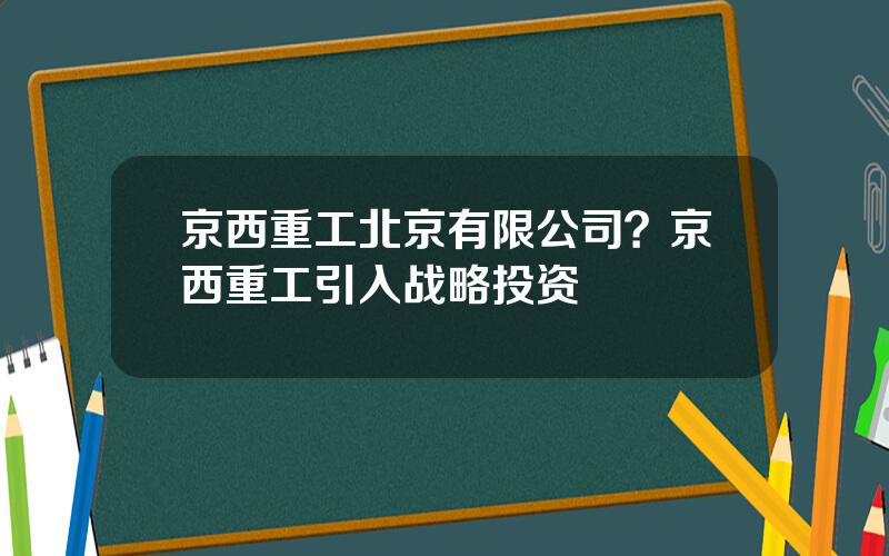 京西重工北京有限公司？京西重工引入战略投资