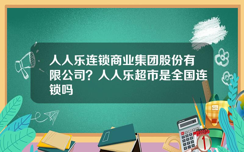 人人乐连锁商业集团股份有限公司？人人乐超市是全国连锁吗