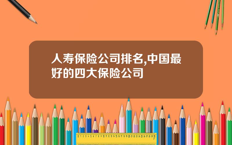 人寿保险公司排名,中国最好的四大保险公司