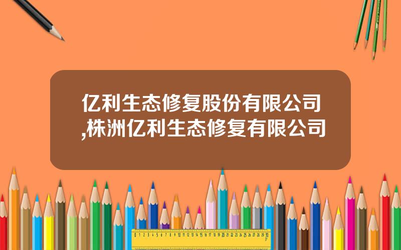 亿利生态修复股份有限公司,株洲亿利生态修复有限公司