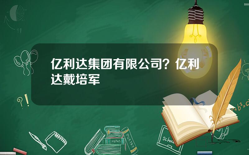 亿利达集团有限公司？亿利达戴培军