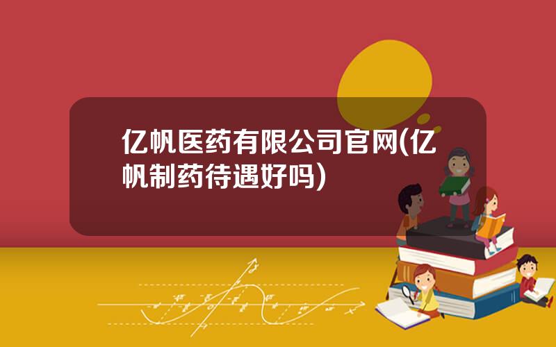 亿帆医药有限公司官网(亿帆制药待遇好吗)