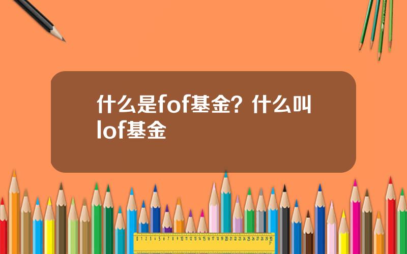 什么是fof基金？什么叫lof基金