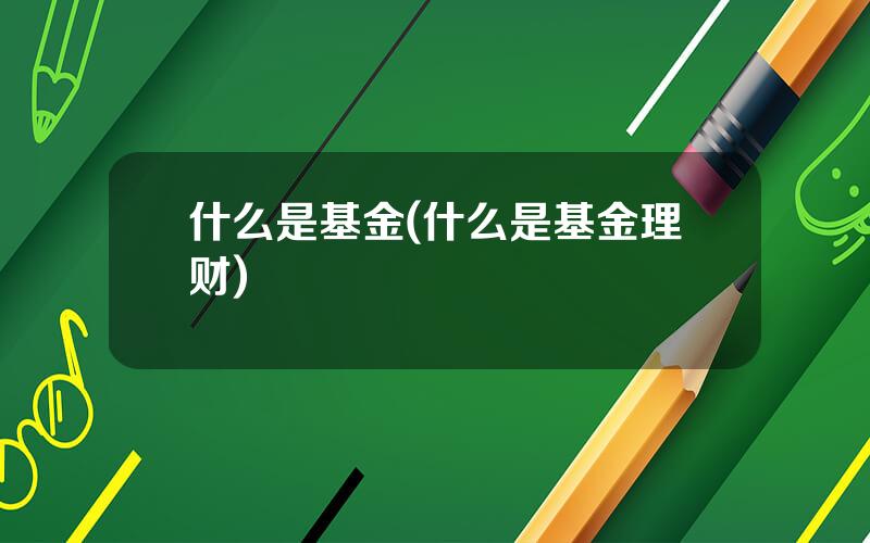 什么是基金(什么是基金理财)