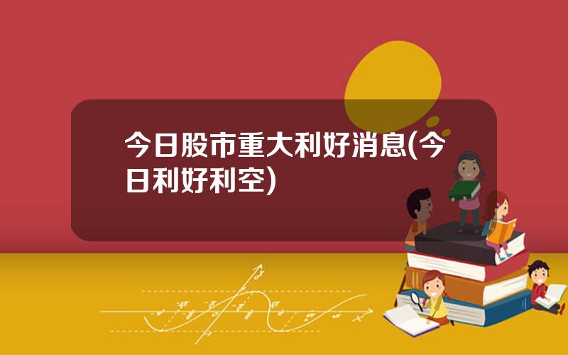 今日股市重大利好消息(今日利好利空)