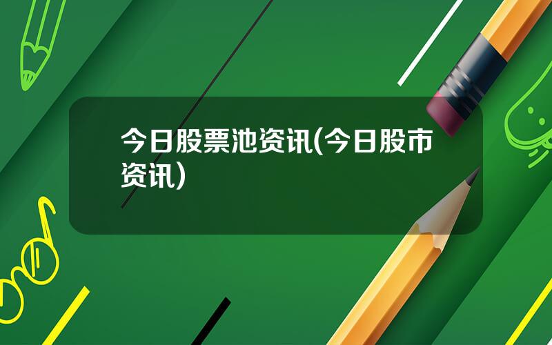 今日股票池资讯(今日股市资讯)