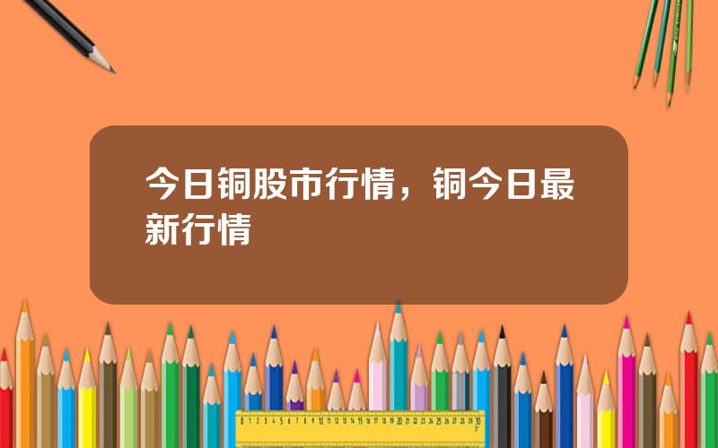 今日铜股市行情，铜今日最新行情