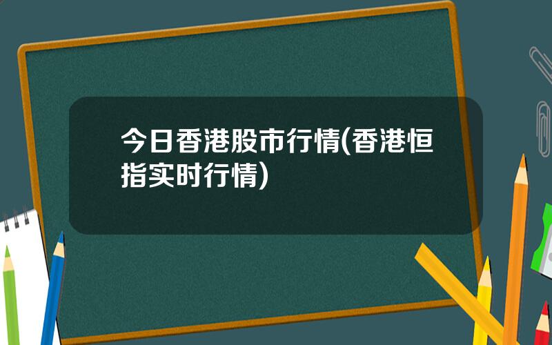 今日香港股市行情(香港恒指实时行情)