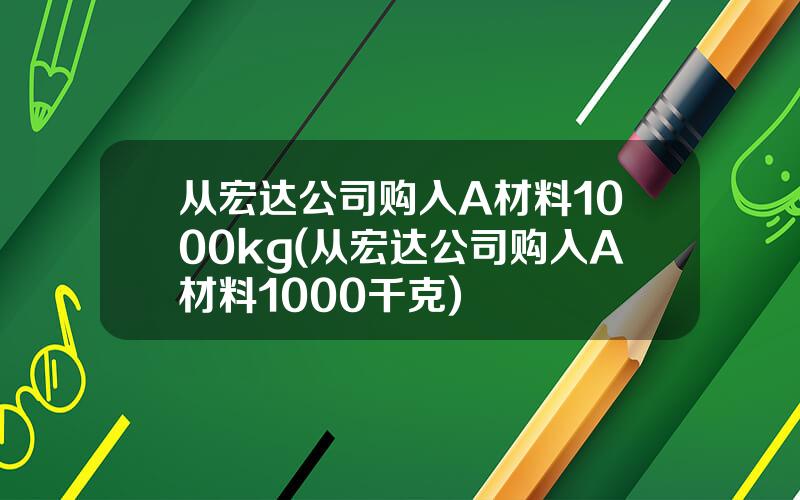 从宏达公司购入A材料1000kg(从宏达公司购入A材料1000千克)