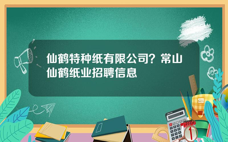 仙鹤特种纸有限公司？常山仙鹤纸业招聘信息
