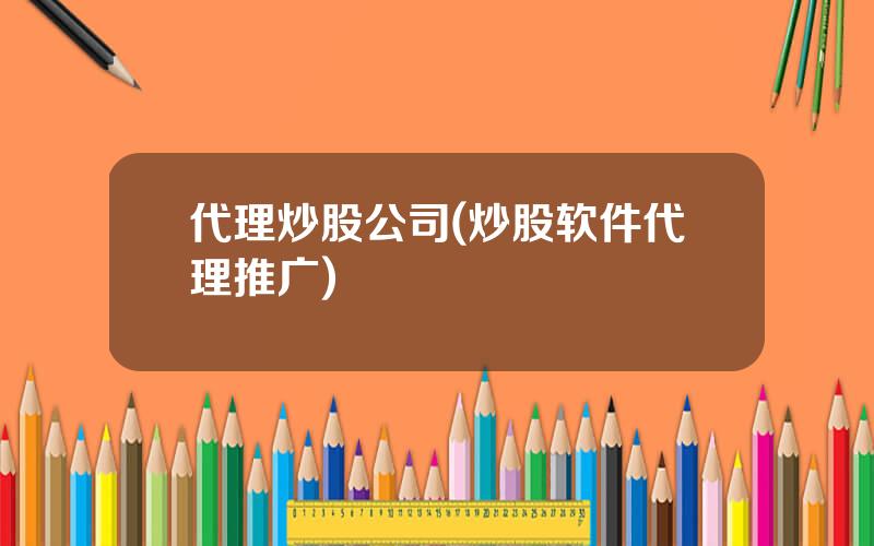 代理炒股公司(炒股软件代理推广)